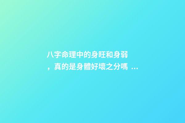 八字命理中的身旺和身弱，真的是身體好壞之分嗎？